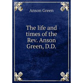 

Книга The life and times of the Rev. Anson Green, D. D. Anson Green