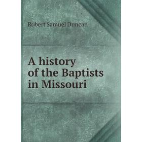 

Книга A history of the Baptists in Missouri. Robert Samuel Duncan