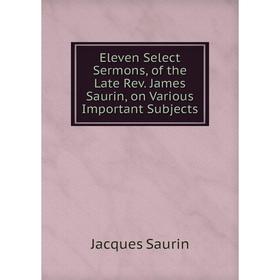 

Книга Eleven Select Sermons, of the Late Rev. James Saurin, on Various Important Subjects. Jacques Saurin