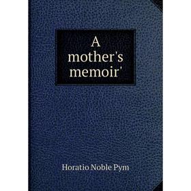

Книга A mother's memoir'. Horatio Noble Pym