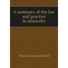 

Книга A summary of the law and practice in admiralty. Thomas Eustace Smith