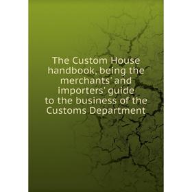 

Книга The Custom House handbook, being the merchants' and importers' guide to the business of the Customs Department
