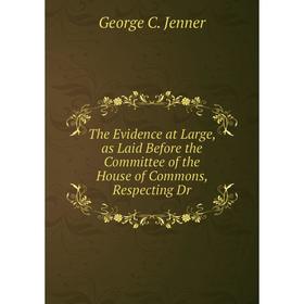 

Книга The Evidence at Large, as Laid Before the Committee of the House of Commons, Respecting Dr. George C. Jenner