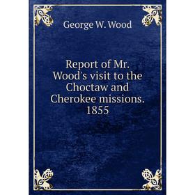 

Книга Report of Mr. Wood's visit to the Choctaw and Cherokee missions. 1855. George W. Wood