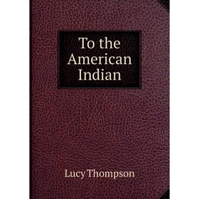 

Книга To the American Indian. Lucy Thompson