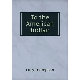 

Книга To the American Indian. Lucy Thompson