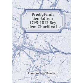 

Книга Predigtenin den Jahren 1795-1812 Bey dem Churfürstl. Franz Volkmar Reinhard