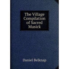 

Книга The Village Compilation of Sacred Musick. Daniel Belknap
