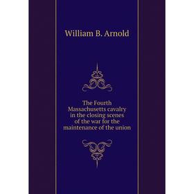 

Книга The Fourth Massachusetts cavalry in the closing scenes of the war for the maintenance of the union. William B. Arnold