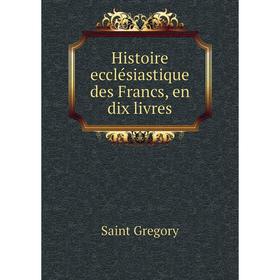 

Книга Histoire ecclésiastique des Francs, en dix livres. Saint Gregory