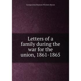 

Книга Letters of a family during the war for the union, 1861-1865