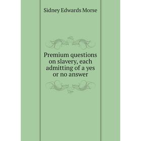 

Книга Premium questions on slavery, each admitting of a yes or no answer. Sidney Edwards Morse