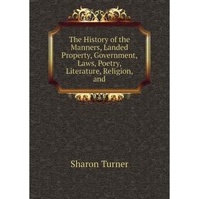

Книга The History of the Manners, Landed Property, Government, Laws, Poetry, Literature, Religion, and. Sharon Turner