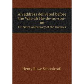 

Книга An address delivered before the Was-ah Ho-de-no-son-neOr, New Confederacy of the Iroquois. Henry Rowe Schoolcraft