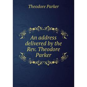 

Книга An address delivered by the Rev. Theodore Parker. Theodore Parker