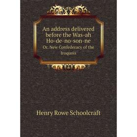 

Книга An address delivered before the Was-ah Ho-de-no-son-neOr, New Confederacy of the Iroquois. Henry Rowe Schoolcraft