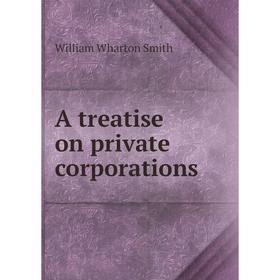 

Книга A treatise on private corporations. William Wharton Smith