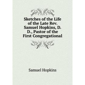 

Книга Sketches of the Life of the Late Rev. Samuel Hopkins, D. D., Pastor of the First Congregational. Samuel Hopkins