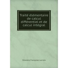 

Книга Traité élémentaire de calcul différentiel et de calcul intégral. Silvestre Françoise Lacroix