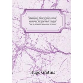 

Книга Hugonis Grotii epistolae ineditae, quae, ad Oxenstiernas patrem et filium, aliosque Sueciae consiliarios e Gallia missae ac sub auspiciis viri p