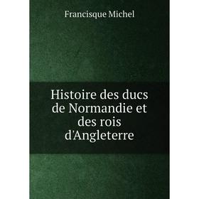 

Книга Histoire des ducs de Normandie et des rois d'Angleterre. Francisque Michel