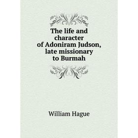 

Книга The life and character of Adoniram Judson, late missionary to Burmah. William Hague