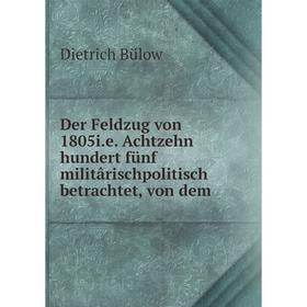 

Книга Der Feldzug von 1805i. e. Achtzehn hundert fünf militârischpolitisch betrachtet, von dem. Dietrich Bülow