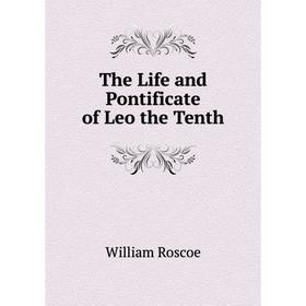 

Книга The Life and Pontificate of Leo the Tenth. William Roscoe