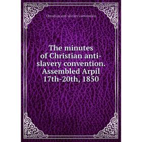 

Книга The minutes of Christian anti-slavery convention. Assembled Arpil 17th-20th, 1850. Christian anti-slavery convention