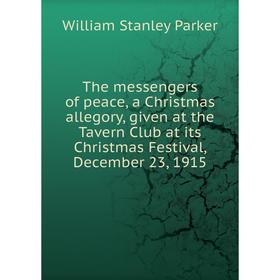

Книга The messengers of peace, a Christmas allegory, given at the Tavern Club at its Christmas Festival, December 23, 1915. William Stanley Parker