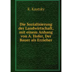 

Книга Die Sozialisierung der Landwirtschaft, mit einem Anhang von A. Hofer, Der Bauer als Erzieher. K. Kautsky