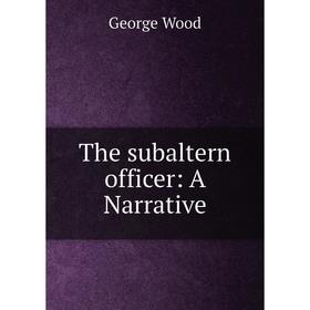 

Книга The subaltern officer: A Narrative. George Wood