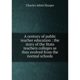 

Книга A century of public teacher education : the story of the State teachers colleges as they evolved from the normal schools. Charles Athiel Harper