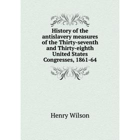 

Книга History of the antislavery measures of the Thirty-seventh and Thirty-eighth United States Congresses, 1861-64. Henry Wilson