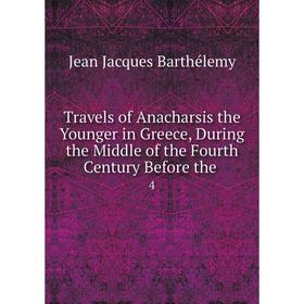 

Книга Travels of Anacharsis the Younger in Greece, During the Middle of the Fourth Century Before the. 4. Jean Jacques Barthélemy
