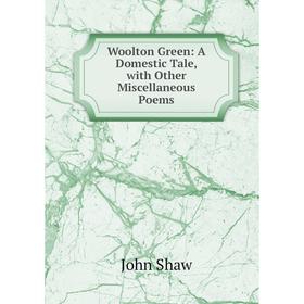 

Книга Woolton Green: A Domestic Tale, with Other Miscellaneous Poems. John Shaw