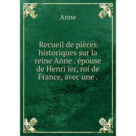 

Книга Recueil de pièces historiques sur la reine Anne. épouse de Henri ier, roi de France, avec une. Anne