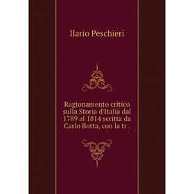 

Книга Ragionamento critico sulla Storia d'Italia dal 1789 al 1814 scritta da Carlo Botta, con la tr. Ilario Peschieri