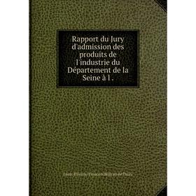 

Книга Rapport du Jury d'admission des produits de l'industrie du Département de la Seine à l. Louis-Étienne-François Héricart de Thury