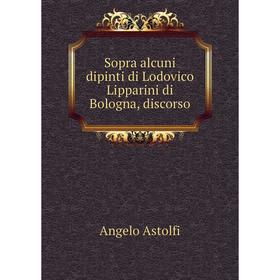

Книга Sopra alcuni dipinti di Lodovico Lipparini di Bologna, discorso. Angelo Astolfi
