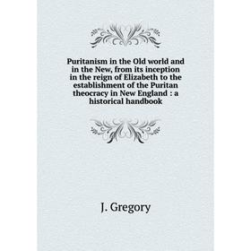 

Книга Puritanism in the Old world and in the New, from its inception in the reign of Elizabeth to the establishment of the Puritan theocracy in New En