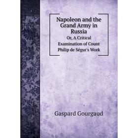 

Книга Napoleon and the Grand Army in RussiaOr, A Critical Examination of Count Philip de Ségur's Work