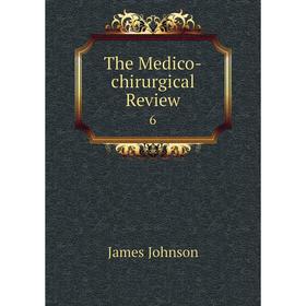 

Книга The Medico-chirurgical Review 6. James Johnson