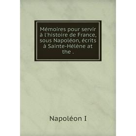

Книга Mémoires pour servir à l'histoire de France, sous Napoléon, écrits à Sainte-Hélène at the