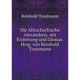

Книга Die Alttschechische Alexandreis, mit Einleitung und Glossar. Hrsg. von Reinhold Trautmann. Reinhold Trautmann