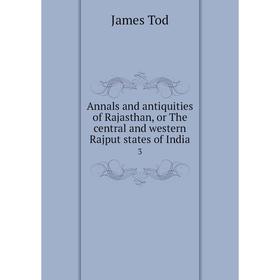 

Книга Annals and antiquities of Rajasthan, or The central and western Rajput states of India3. James Tod