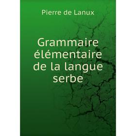 

Книга Grammaire élémentaire de la langue serbe. Pierre de Lanux