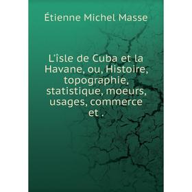 

Книга L'îsle de Cuba et la Havane, ou, Histoire, topographie, statistique, moeurs, usages, commerce et