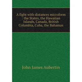 

Книга A fight with distances microform : the States, the Hawaiian Islands, Canada, British Columbia, Cuba, the Bahamas. John James Aubertin