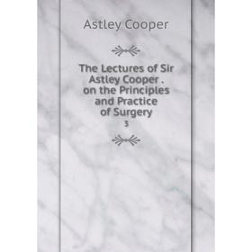 

Книга The Lectures of Sir Astley Cooper. on the Principles and Practice of Surgery3. Astley Cooper